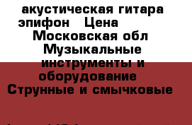 акустическая гитара эпифон › Цена ­ 3 500 - Московская обл. Музыкальные инструменты и оборудование » Струнные и смычковые   